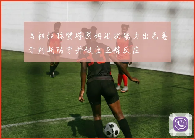 马祖拉称赞塔图姆进攻能力出色善于判断防守并做出正确反应