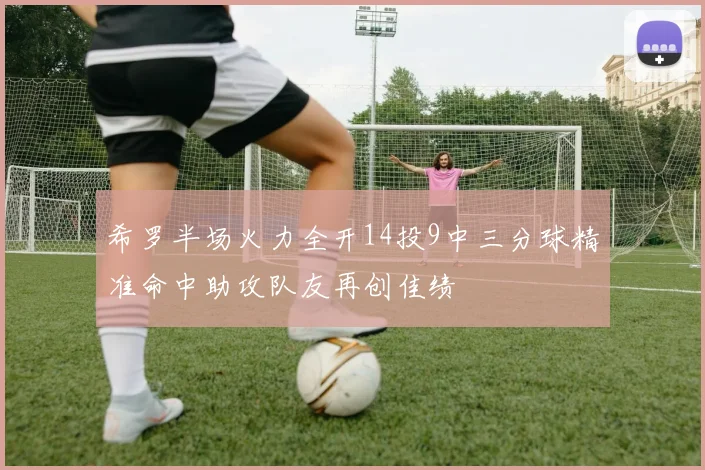希罗半场火力全开14投9中三分球精准命中助攻队友再创佳绩