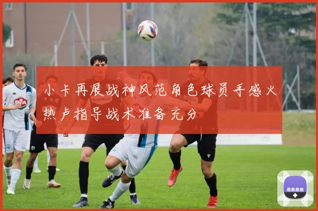 小卡再展战神风范角色球员手感火热卢指导战术准备充分