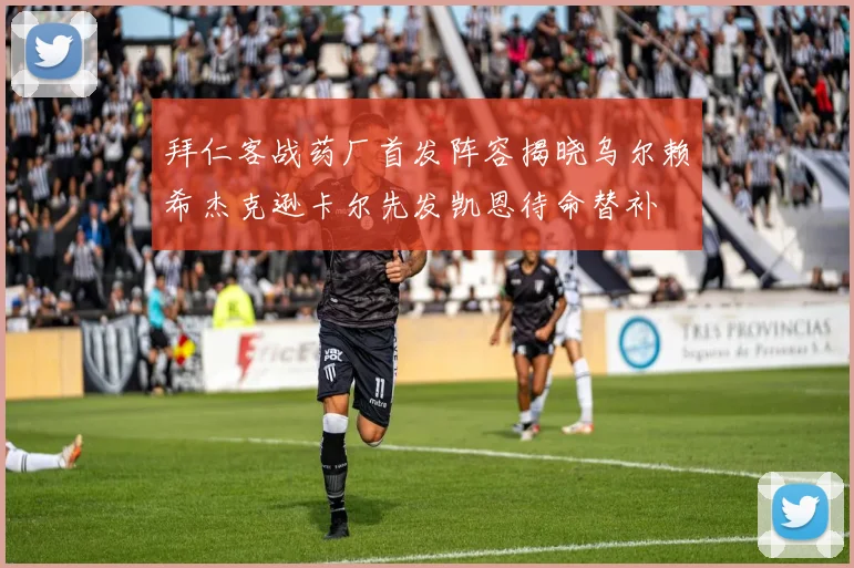 拜仁客战药厂首发阵容揭晓乌尔赖希杰克逊卡尔先发凯恩待命替补