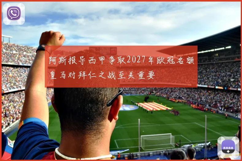 阿斯报导西甲争取2027年欧冠名额皇马对拜仁之战至关重要