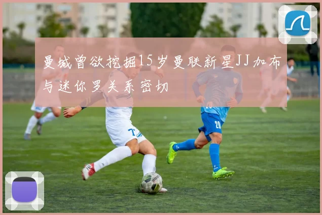 曼城曾欲挖掘15岁曼联新星JJ加布与迷你罗关系密切
