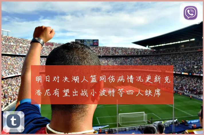 明日对决湖人篮网伤病情况更新克洛尼有望出战小波特等四人缺席