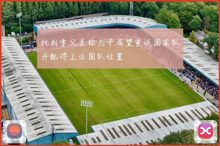 托利索父亲称儿子渴望重返国家队并配得上法国队位置