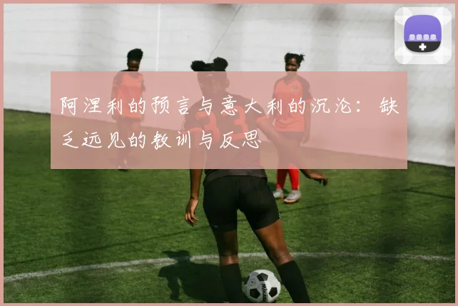 阿涅利的预言与意大利的沉沦：缺乏远见的教训与反思