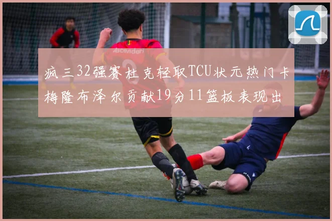 疯三32强赛杜克轻取TCU状元热门卡梅隆布泽尔贡献19分11篮板表现出色