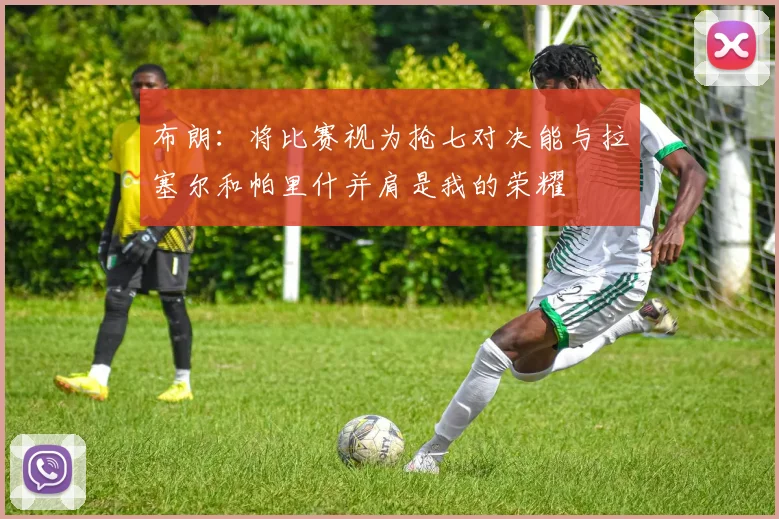 布朗：将比赛视为抢七对决能与拉塞尔和帕里什并肩是我的荣耀