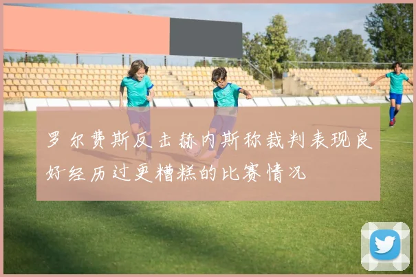 罗尔费斯反击赫内斯称裁判表现良好经历过更糟糕的比赛情况