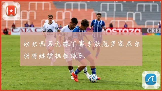 切尔西若无缘下赛季欧冠罗塞尼尔仍将继续执教球队